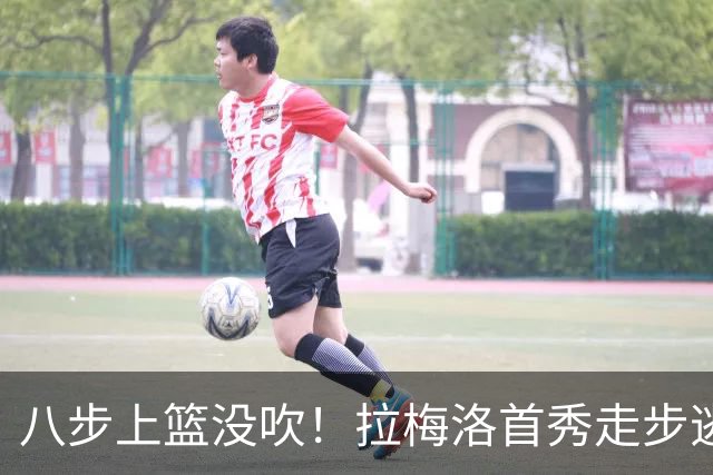 八步上篮没吹！拉梅洛首秀走步逃过判罚引争议