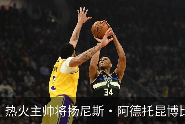 热火主帅将扬尼斯·阿德托昆博比作沙奎尔·奥尼尔，以此抨击裁判