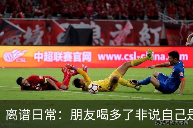 离谱日常：朋友喝多了非说自己是挖掘机丨囧图集