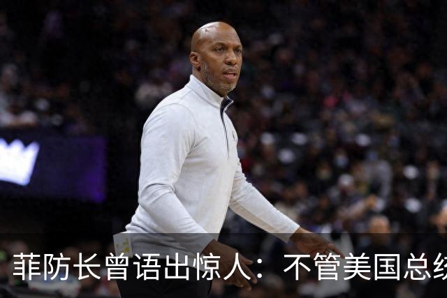 菲防长曾语出惊人：不管美国总统是谁？中国不太可能对菲律宾动武