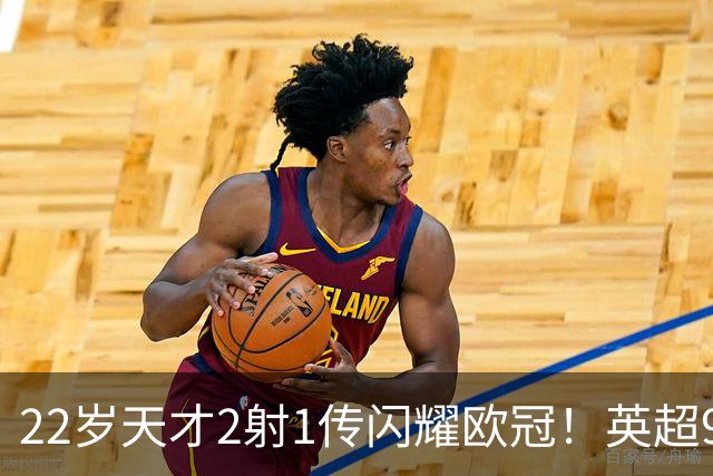 22岁天才2射1传闪耀欧冠！英超9.3亿豪门1-4崩盘 各项赛事7场不胜
